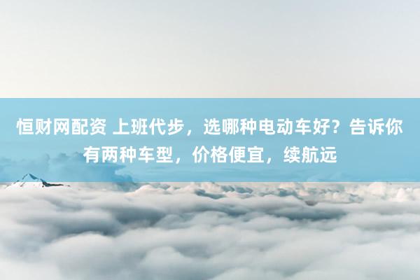 恒财网配资 上班代步，选哪种电动车好？告诉你有两种车型，价格便宜，续航远