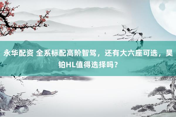 永华配资 全系标配高阶智驾，还有大六座可选，昊铂HL值得选择吗？