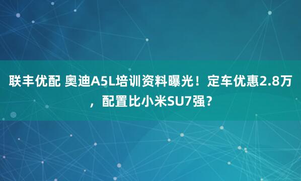 联丰优配 奥迪A5L培训资料曝光！定车优惠2.8万，配置比小米SU7强？