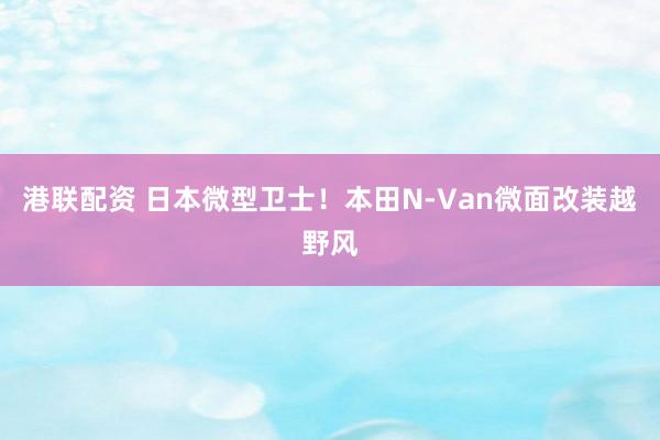港联配资 日本微型卫士！本田N-Van微面改装越野风