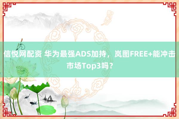 信悦网配资 华为最强ADS加持，岚图FREE+能冲击市场Top3吗？