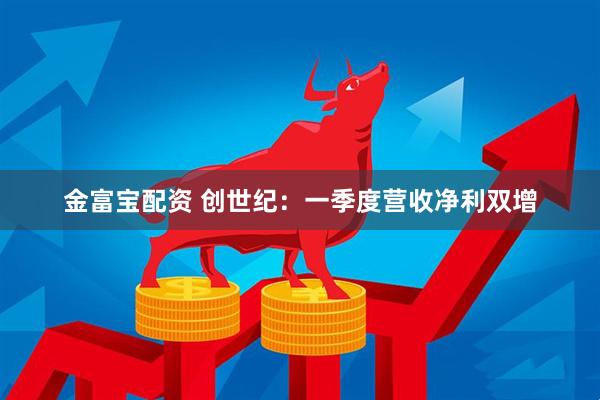 金富宝配资 创世纪：一季度营收净利双增