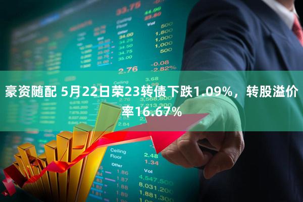 豪资随配 5月22日荣23转债下跌1.09%，转股溢价率16.67%