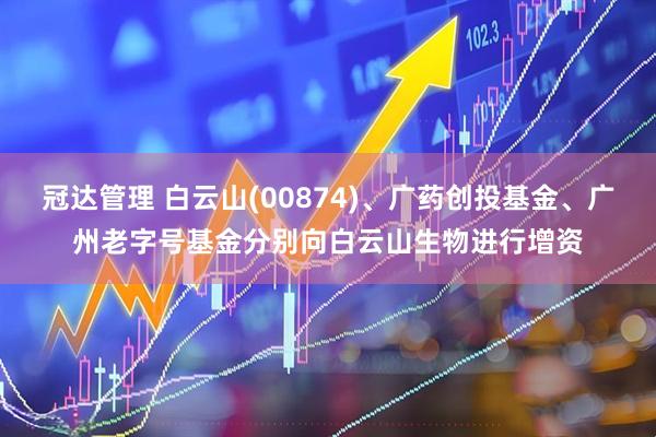 冠达管理 白云山(00874)、广药创投基金、广州老字号基金分别向白云山生物进行增资