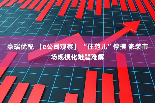 豪瑞优配 【e公司观察】 “住范儿”停摆 家装市场规模化难题难解