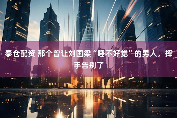 泰仓配资 那个曾让刘国梁“睡不好觉”的男人，挥手告别了