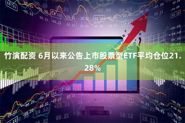 竹演配资 6月以来公告上市股票型ETF平均仓位21.28%