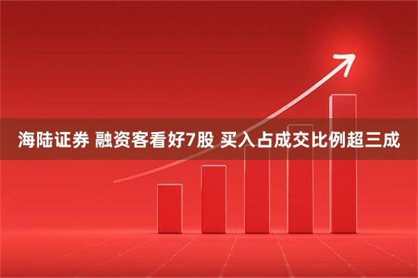 海陆证券 融资客看好7股 买入占成交比例超三成