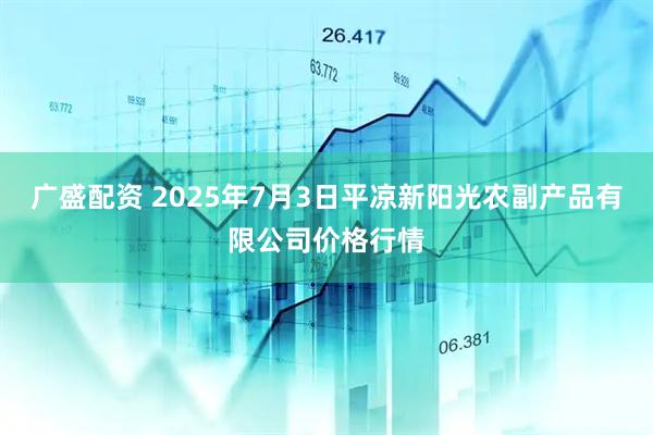 广盛配资 2025年7月3日平凉新阳光农副产品有限公司价格行情