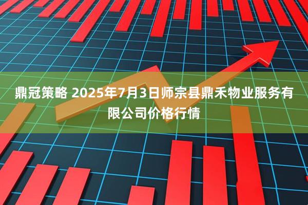 鼎冠策略 2025年7月3日师宗县鼎禾物业服务有限公司价格行情