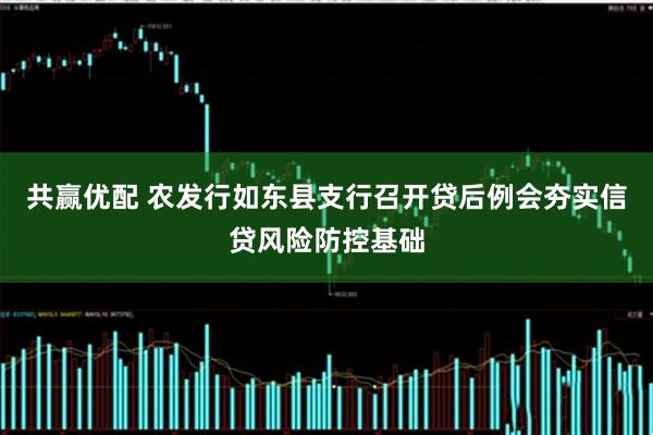 共赢优配 农发行如东县支行召开贷后例会夯实信贷风险防控基础