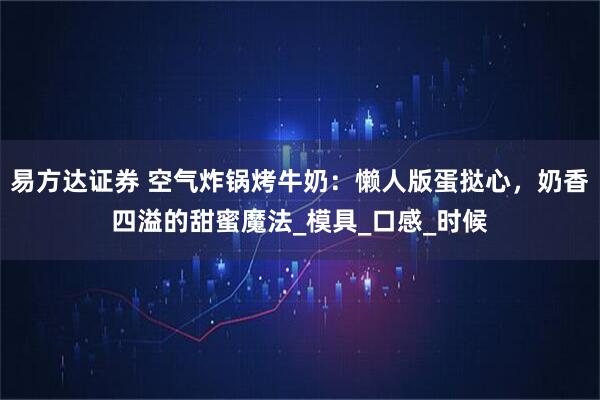 易方达证券 空气炸锅烤牛奶：懒人版蛋挞心，奶香四溢的甜蜜魔法_模具_口感_时候