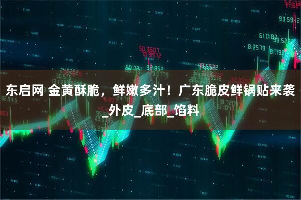 东启网 金黄酥脆，鲜嫩多汁！广东脆皮鲜锅贴来袭_外皮_底部_馅料