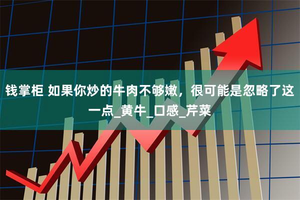 钱掌柜 如果你炒的牛肉不够嫩，很可能是忽略了这一点_黄牛_口感_芹菜