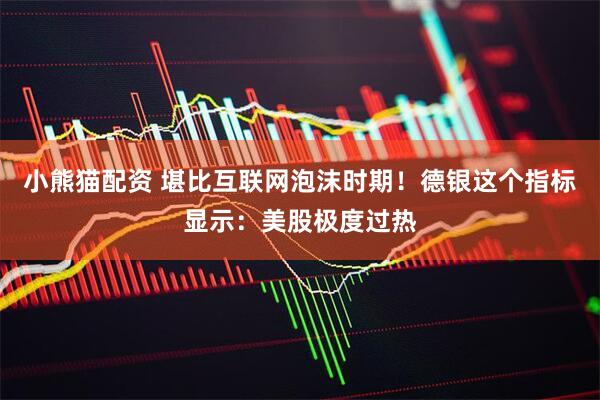 小熊猫配资 堪比互联网泡沫时期！德银这个指标显示：美股极度过热