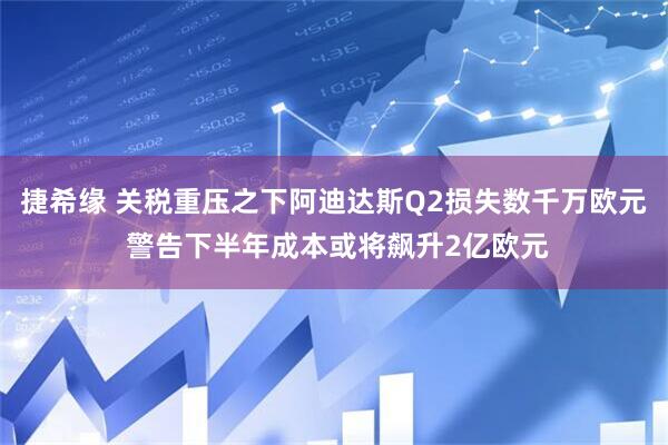 捷希缘 关税重压之下阿迪达斯Q2损失数千万欧元 警告下半年成本或将飙升2亿欧元