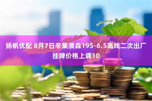 扬帆优配 8月7日辛集澳森195-6.5高线二次出厂挂牌价格上调10