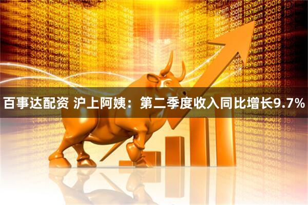 百事达配资 沪上阿姨：第二季度收入同比增长9.7%
