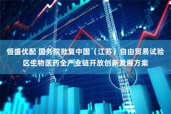 恒盛优配 国务院批复中国（江苏）自由贸易试验区生物医药全产业链开放创新发展方案