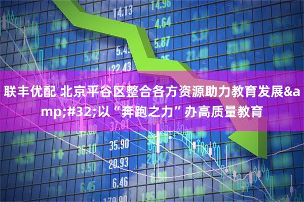联丰优配 北京平谷区整合各方资源助力教育发展&#32;以“奔跑之力”办高质量教育