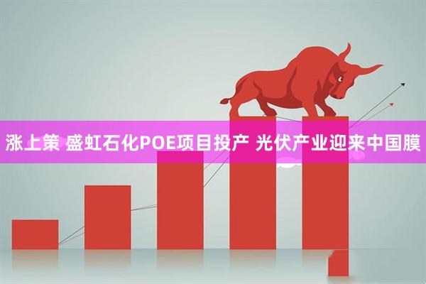 涨上策 盛虹石化POE项目投产 光伏产业迎来中国膜