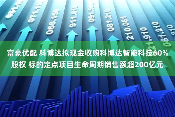 富豪优配 科博达拟现金收购科博达智能科技60%股权 标的定点项目生命周期销售额超200亿元