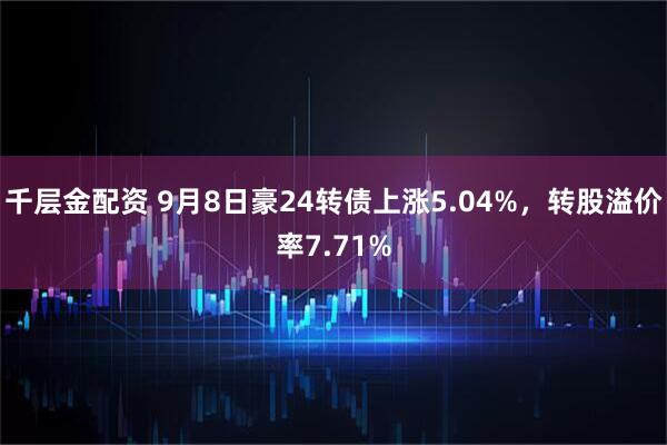 千层金配资 9月8日豪24转债上涨5.04%，转股溢价率7.71%