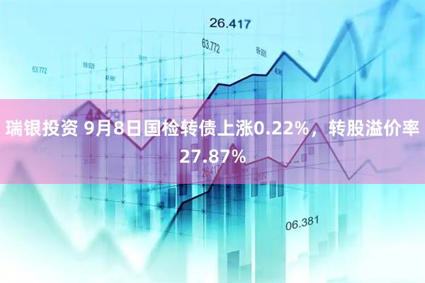 瑞银投资 9月8日国检转债上涨0.22%，转股溢价率27.87%
