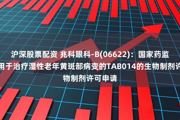 沪深股票配资 兆科眼科-B(06622)：国家药监局受理用于治疗湿性老年黄斑部病变的TAB014的生物制剂许可申请