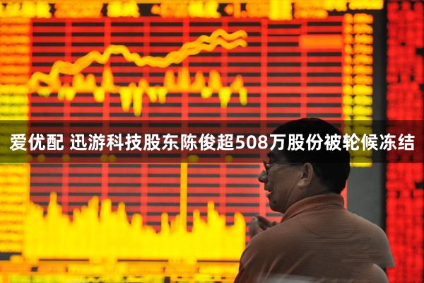 爱优配 迅游科技股东陈俊超508万股份被轮候冻结
