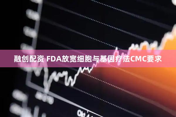 融创配资 FDA放宽细胞与基因疗法CMC要求