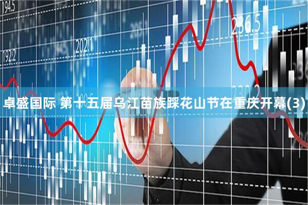 卓盛国际 第十五届乌江苗族踩花山节在重庆开幕(3)